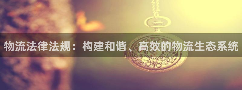 旺财28官方网站预测：物流法律法规：构建和谐、高效的物流生态